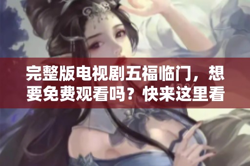 完整版电视剧五福临门，想要免费观看吗？快来这里看看吧！