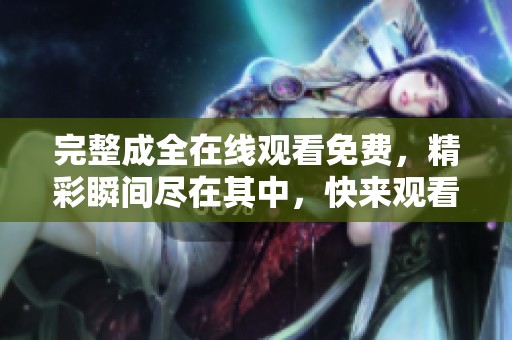 完整成全在线观看免费，精彩瞬间尽在其中，快来观看吧！