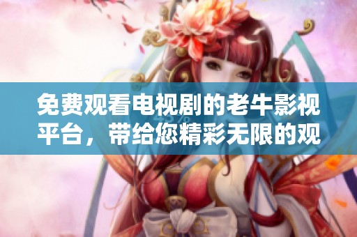 免费观看电视剧的老牛影视平台，带给您精彩无限的观看体验