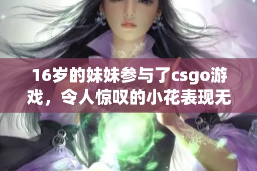16岁的妹妹参与了csgo游戏，令人惊叹的小花表现无疑吸引了许多注意