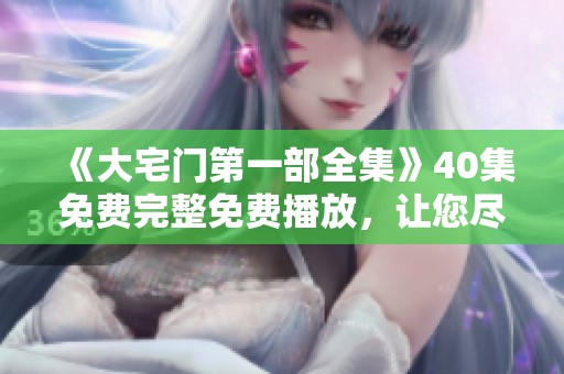《大宅门第一部全集》40集免费完整免费播放，让您尽享精彩故事！