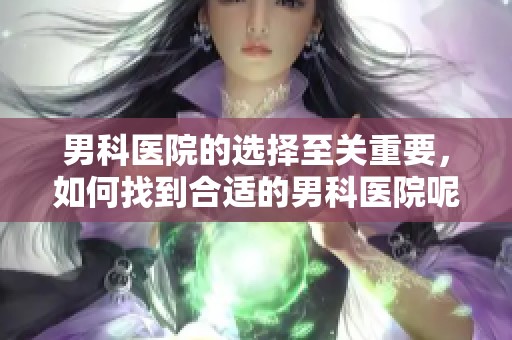男科医院的选择至关重要，如何找到合适的男科医院呢