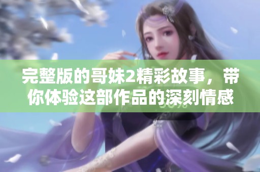 完整版的哥妹2精彩故事，带你体验这部作品的深刻情感与奇幻冒险