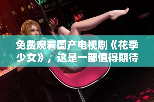 免费观看国产电视剧《花季少女》，这是一部值得期待的青春故事