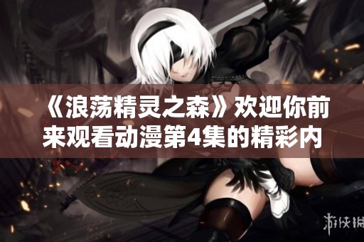 《浪荡精灵之森》欢迎你前来观看动漫第4集的精彩内容！
