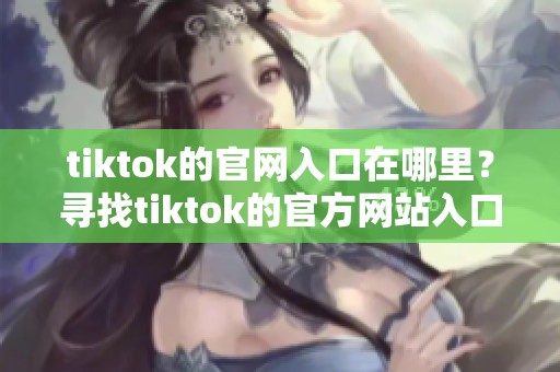 tiktok的官网入口在哪里？寻找tiktok的官方网站入口方法分享