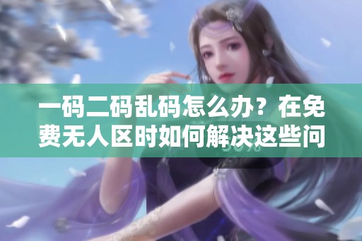 一码二码乱码怎么办？在免费无人区时如何解决这些问题