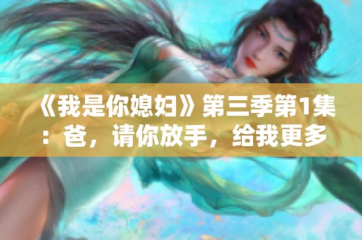 《我是你媳妇》第三季第1集：爸，请你放手，给我更多空间