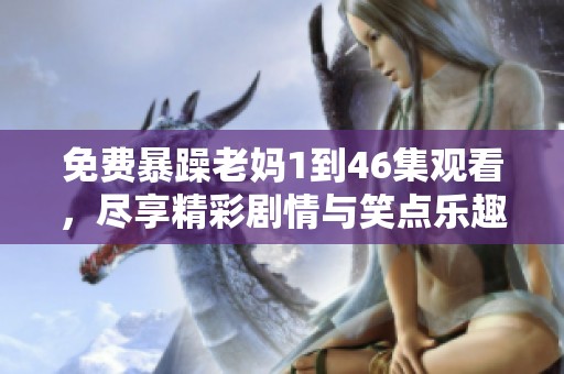 免费暴躁老妈1到46集观看，尽享精彩剧情与笑点乐趣
