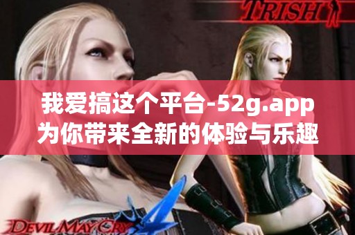 我爱搞这个平台-52g.app为你带来全新的体验与乐趣