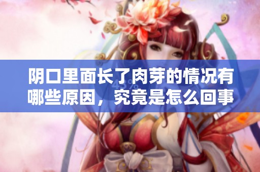 阴口里面长了肉芽的情况有哪些原因，究竟是怎么回事呢