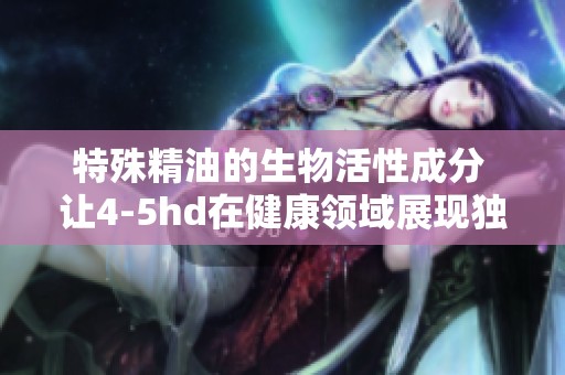 特殊精油的生物活性成分 让4-5hd在健康领域展现独特魅力