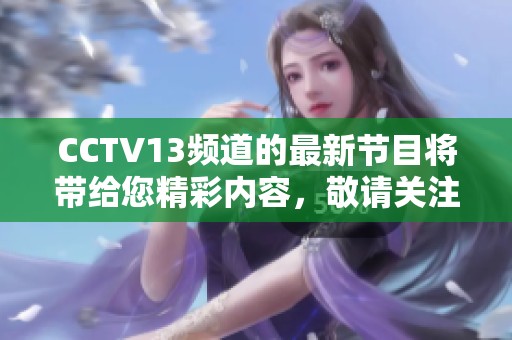 CCTV13频道的最新节目将带给您精彩内容，敬请关注收看CCTV13！