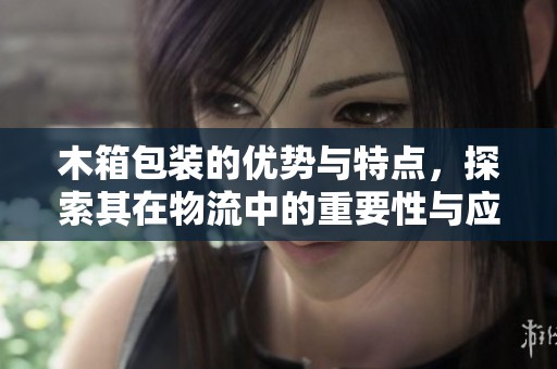 木箱包装的优势与特点，探索其在物流中的重要性与应用