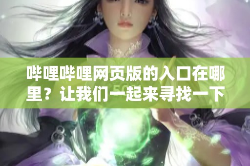 哔哩哔哩网页版的入口在哪里？让我们一起来寻找一下吧！