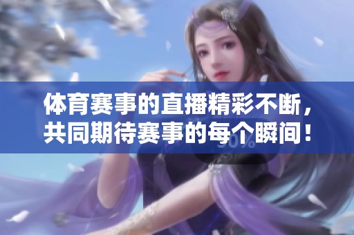 **赛事的直播精彩不断，共同期待赛事的每个瞬间！