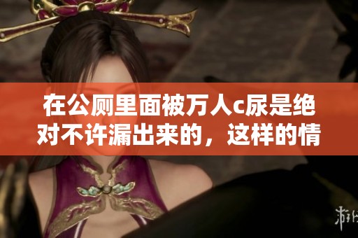 在公厕里面被万人c尿是绝对不许漏出来的，这样的情况真让人难以接受