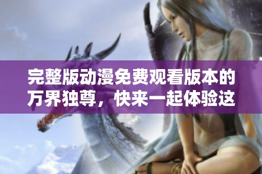 完整版动漫免费观看版本的万界独尊，快来一起体验这部精彩作品吧