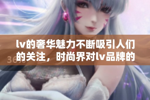 lv的奢华魅力不断吸引人们的关注，时尚界对lv品牌的热情依旧高涨