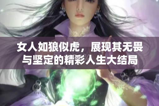 女人如狼似虎，展现其无畏与坚定的精彩人生大结局