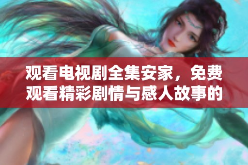 观看电视剧全集安家，免费观看精彩剧情与感人故事的全新体验