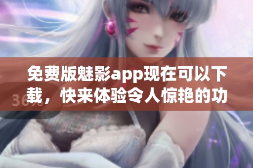 免费版魅影app现在可以下载，快来体验令人惊艳的功能吧