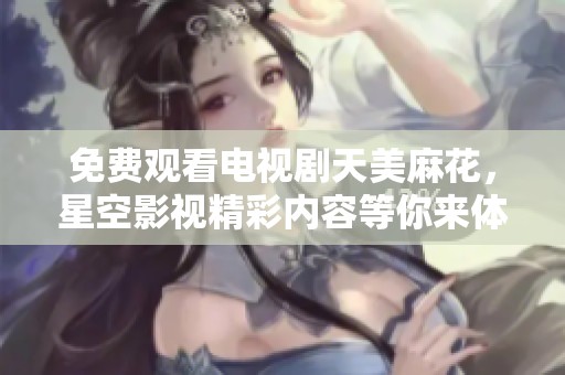免费观看电视剧天美麻花，星空影视精彩内容等你来体验！