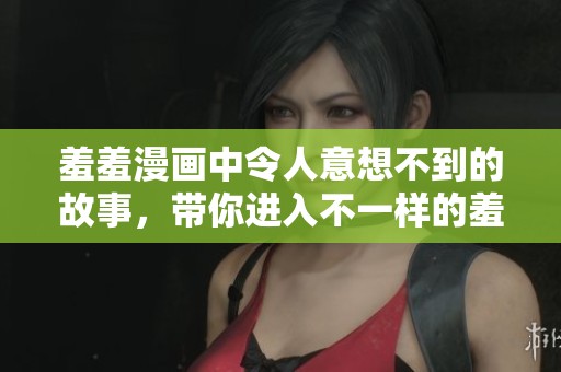 羞羞漫画中令人意想不到的故事，带你进入不一样的羞羞世界！