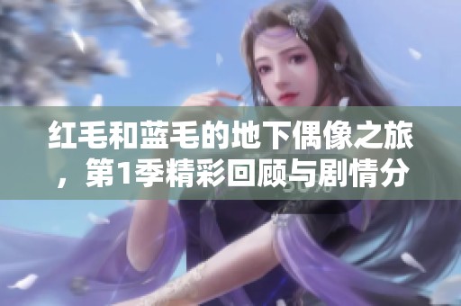 红毛和蓝毛的地下偶像之旅，第1季精彩回顾与剧情分析