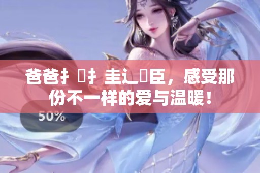 爸爸扌喿扌圭辶畐臣，感受那份不一样的爱与温暖！