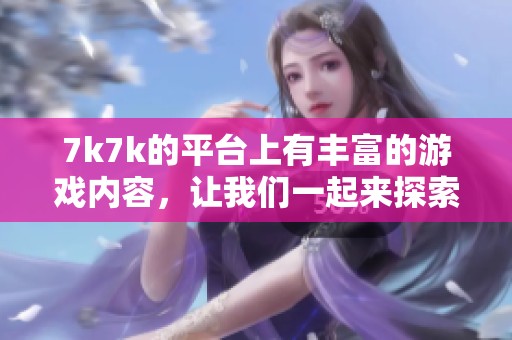 7k7k的平台上有丰富的游戏内容，让我们一起来探索吧！
