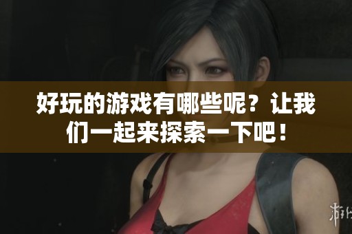 好玩的游戏有哪些呢？让我们一起来探索一下吧！
