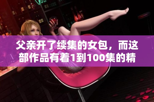 父亲开了续集的女包，而这部作品有着1到100集的精彩故事展现