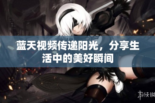 蓝天视频传递阳光，分享生活中的美好瞬间