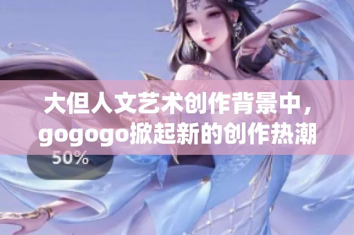 大但人文艺术创作背景中，gogogo掀起新的创作热潮