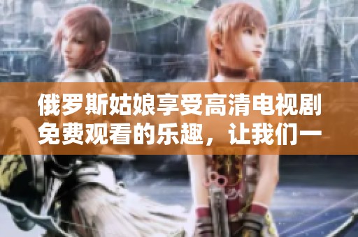 俄罗斯姑娘享受高清电视剧免费观看的乐趣，让我们一起探索这个精彩的娱乐世界