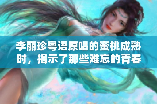 李丽珍粤语原唱的蜜桃成熟时，揭示了那些难忘的青春岁月