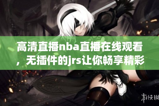 高清直播nba直播在线观看，无插件的jrs让你畅享精彩比赛。