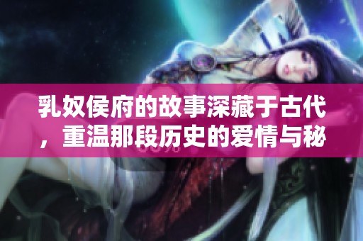乳奴侯府的故事深藏于古代，重温那段历史的爱情与秘密