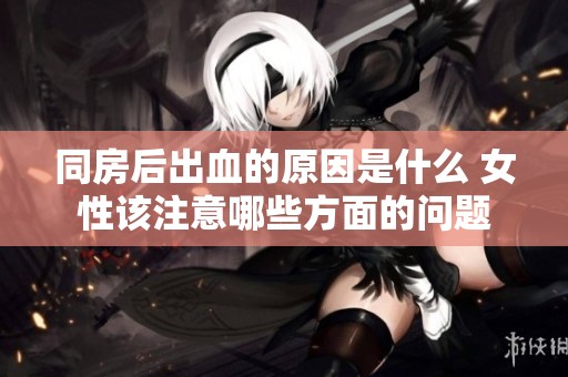同房后出血的原因是什么 女性该注意哪些方面的问题