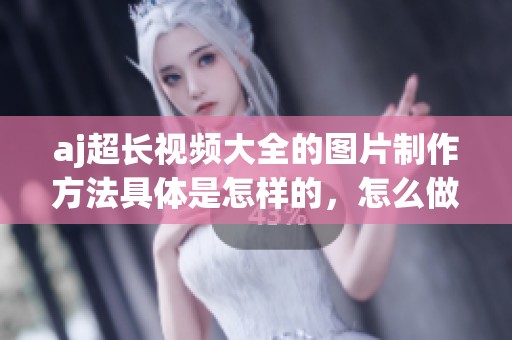 aj超长视频大全的图片制作方法具体是怎样的，怎么做才能更好呢