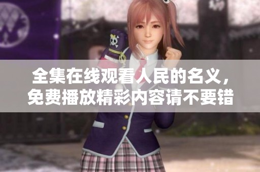 全集在线观看人民的名义，免费播放精彩内容请不要错过