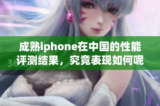 成熟iphone在中国的性能评测结果，究竟表现如何呢？