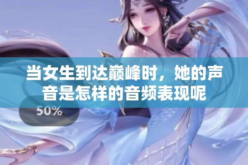 当女生到达巅峰时，她的声音是怎样的音频表现呢