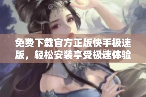 免费下载官方正版快手极速版，轻松安装享受极速体验
