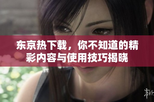 东京热下载，你不知道的精彩内容与使用技巧揭晓