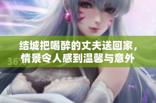 结城把喝醉的丈夫送回家，情景令人感到温馨与意外