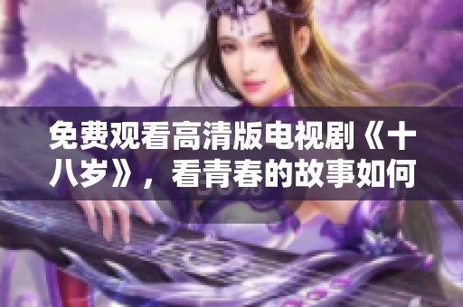 免费观看高清版电视剧《十八岁》，看青春的故事如何展开与发展