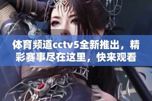 **频道cctv5全新推出，精彩赛事尽在这里，快来观看吧！