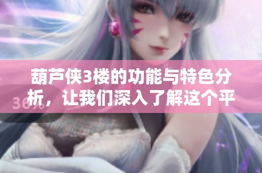 葫芦侠3楼的功能与特色分析，让我们深入了解这个平台的魅力所在